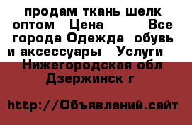 продам ткань шелк оптом › Цена ­ 310 - Все города Одежда, обувь и аксессуары » Услуги   . Нижегородская обл.,Дзержинск г.